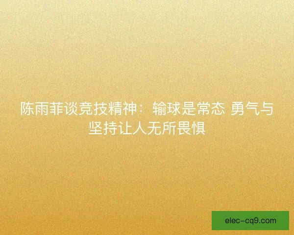 陈雨菲谈竞技精神：输球是常态 勇气与坚持让人无所畏惧