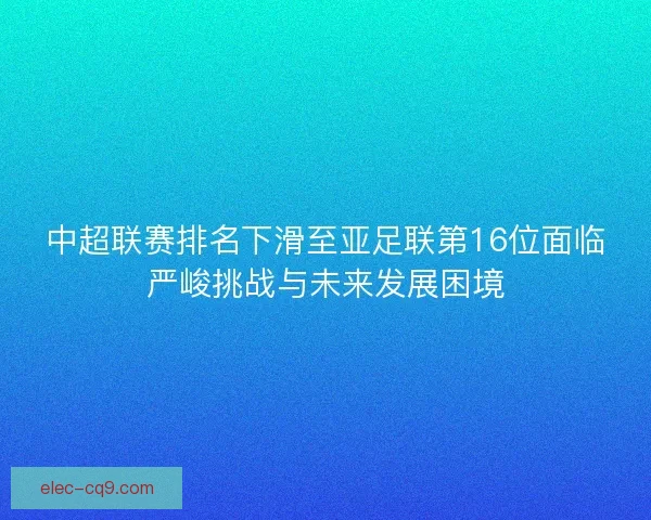 中超联赛排名下滑至亚足联第16位面临严峻挑战与未来发展困境